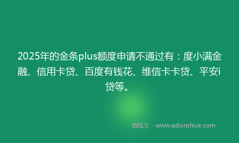 2025年的金条plus额度申请不通过有：度小满金融、信用卡贷、百度有钱花、维信卡卡贷、平安i贷等。
