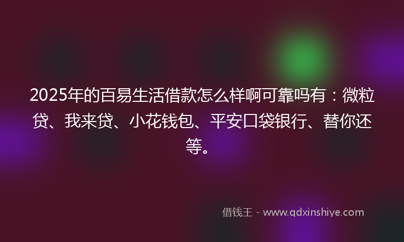 2025年的百易生活借款怎么样啊可靠吗有：微粒贷、我来贷、小花钱包、平安口袋银行、替你还等。