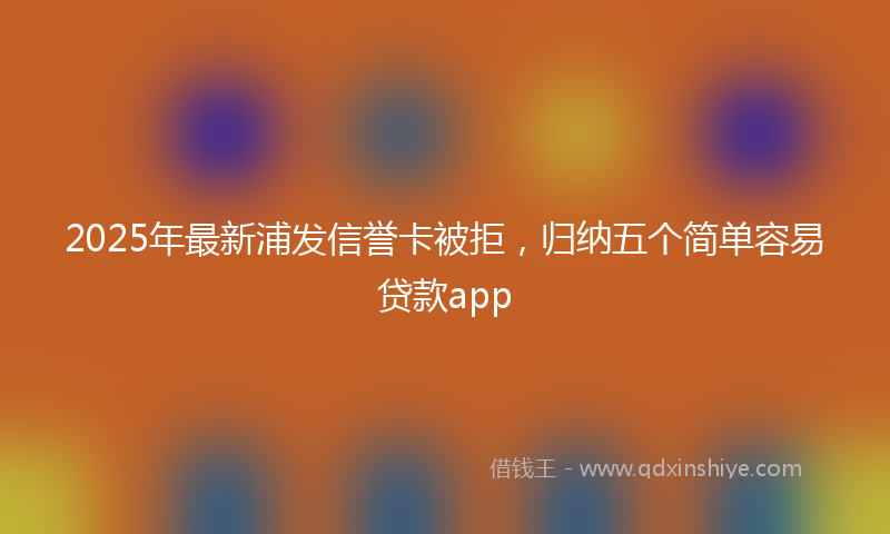 2025年最新浦发信誉卡被拒，归纳五个简单容易贷款app