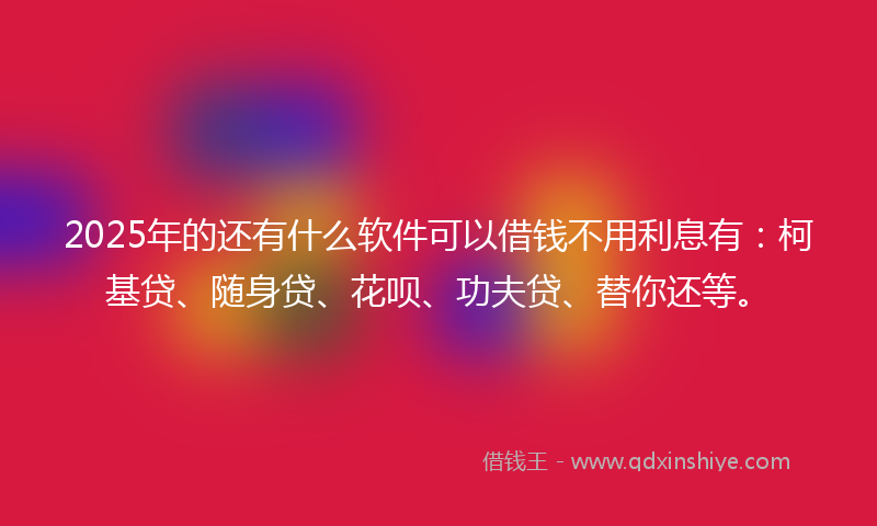 2025年的还有什么软件可以借钱不用利息有：柯基贷、随身贷、花呗、功夫贷、替你还等。