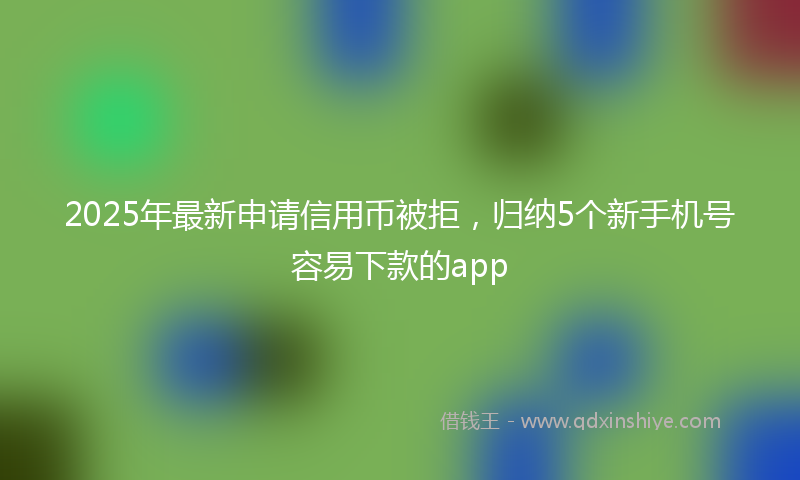 2025年最新申请信用币被拒，归纳5个新手机号容易下款的app
