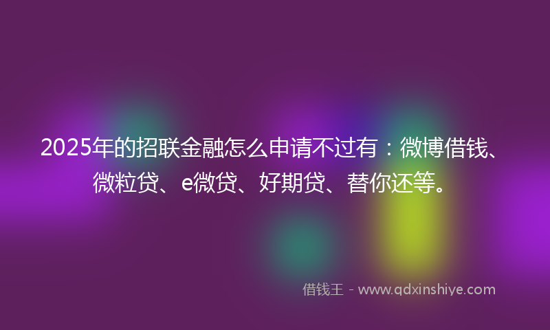 2025年的招联金融怎么申请不过有：微博借钱、微粒贷、e微贷、好期贷、替你还等。
