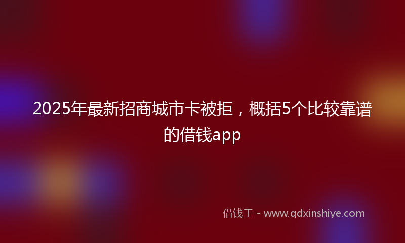 2025年最新招商城市卡被拒，概括5个比较靠谱的借钱app
