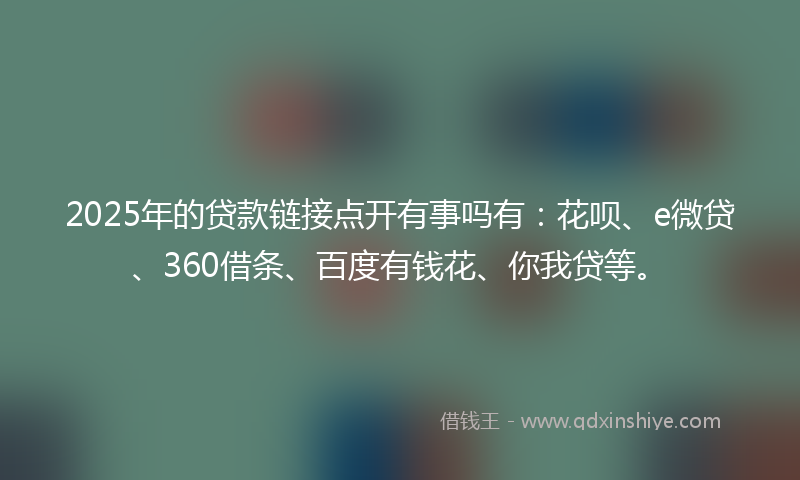 2025年的贷款链接点开有事吗有：花呗、e微贷、360借条、百度有钱花、你我贷等。