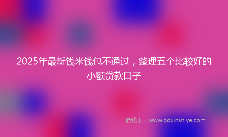 2025年最新钱米钱包不通过，整理五个比较好的小额贷款口子