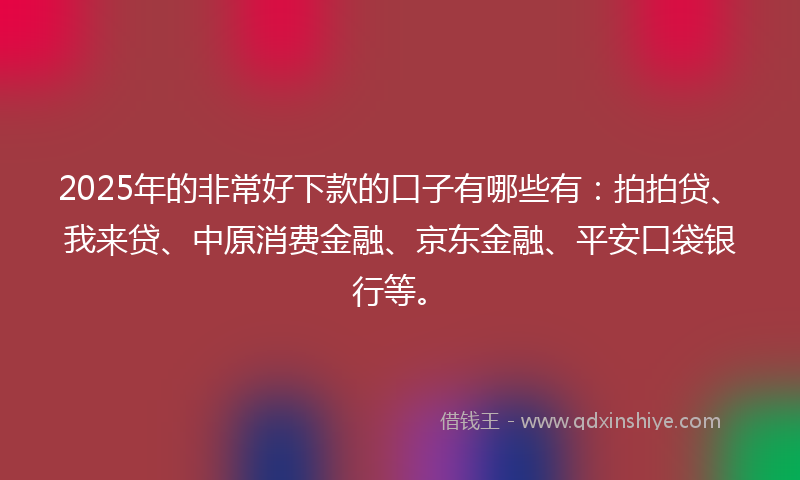 2025年的非常好下款的口子有哪些有：拍拍贷、我来贷、中原消费金融、京东金融、平安口袋银行等。