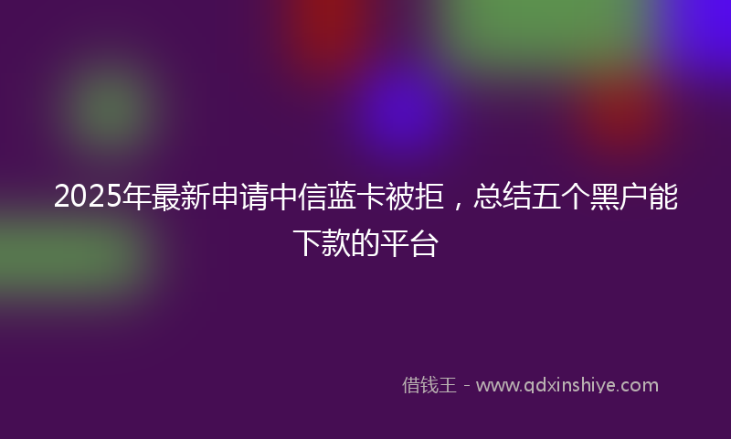 2025年最新申请中信蓝卡被拒，总结五个黑户能下款的平台