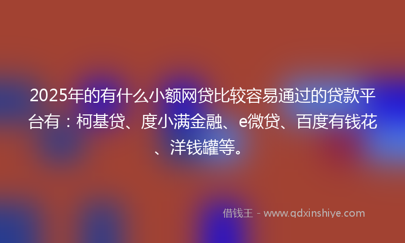 2025年的有什么小额网贷比较容易通过的贷款平台有：柯基贷、度小满金融、e微贷、百度有钱花、洋钱罐等。