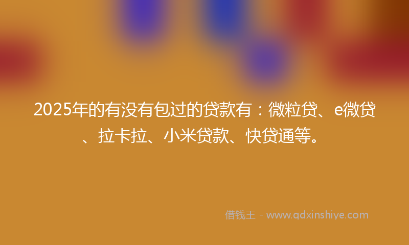 2025年的有没有包过的贷款有：微粒贷、e微贷、拉卡拉、小米贷款、快贷通等。