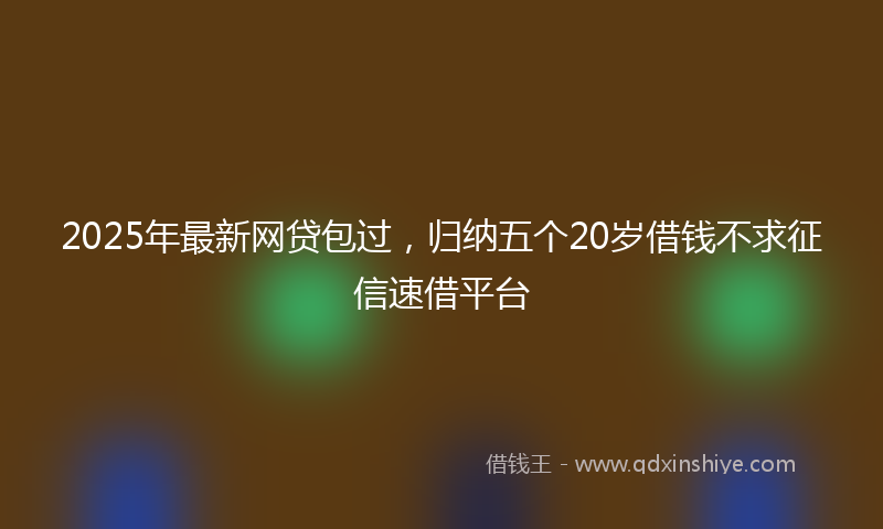 2025年最新网贷包过，归纳五个20岁借钱不求征信速借平台