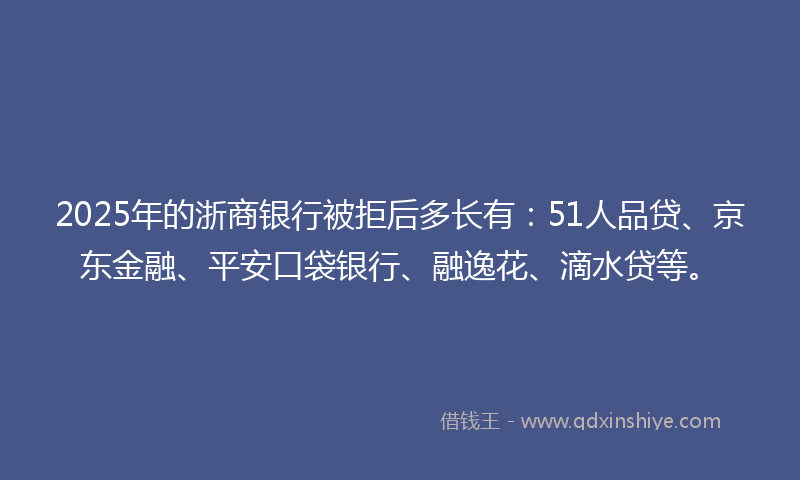 2025年的浙商银行被拒后多长有：51人品贷、京东金融、平安口袋银行、融逸花、滴水贷等。