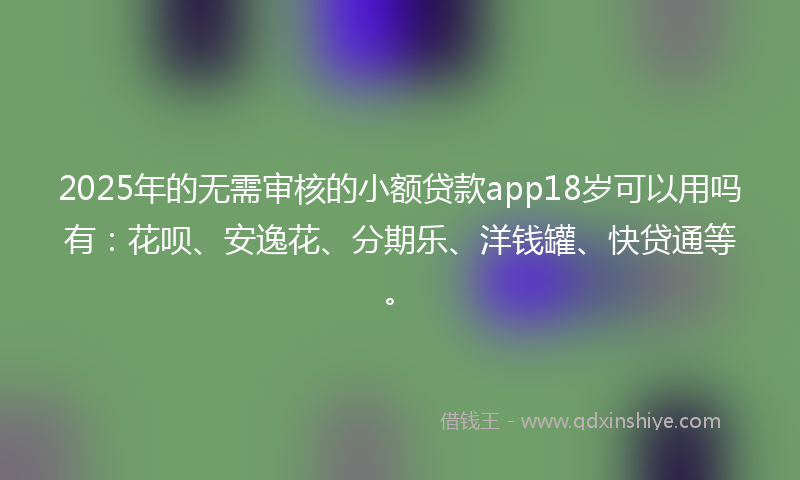 2025年的无需审核的小额贷款app18岁可以用吗有：花呗、安逸花、分期乐、洋钱罐、快贷通等。