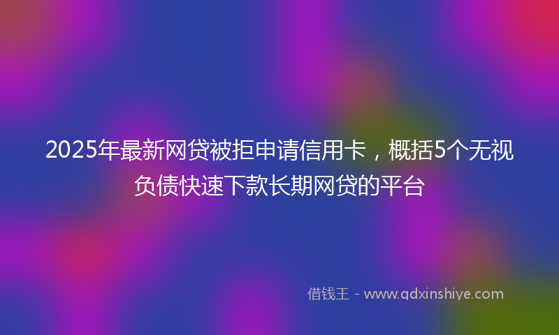 2025年最新网贷被拒申请信用卡，概括5个无视负债快速下款长期网贷的平台