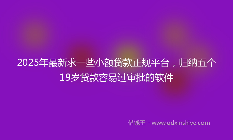 2025年最新求一些小额贷款正规平台，归纳五个19岁贷款容易过审批的软件
