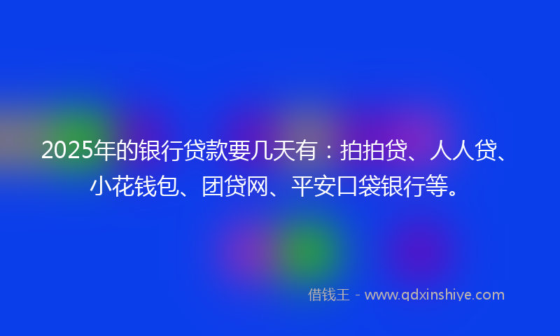 2025年的银行贷款要几天有：拍拍贷、人人贷、小花钱包、团贷网、平安口袋银行等。