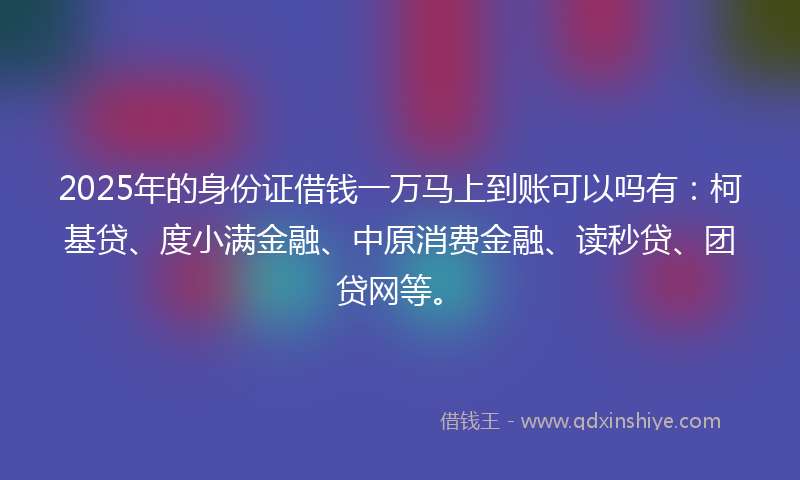 2025年的身份证借钱一万马上到账可以吗有：柯基贷、度小满金融、中原消费金融、读秒贷、团贷网等。