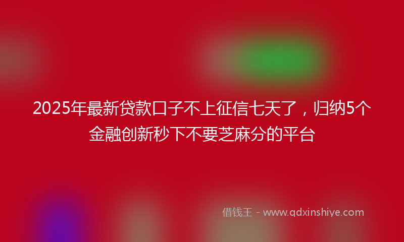 2025年最新贷款口子不上征信七天了，归纳5个金融创新秒下不要芝麻分的平台