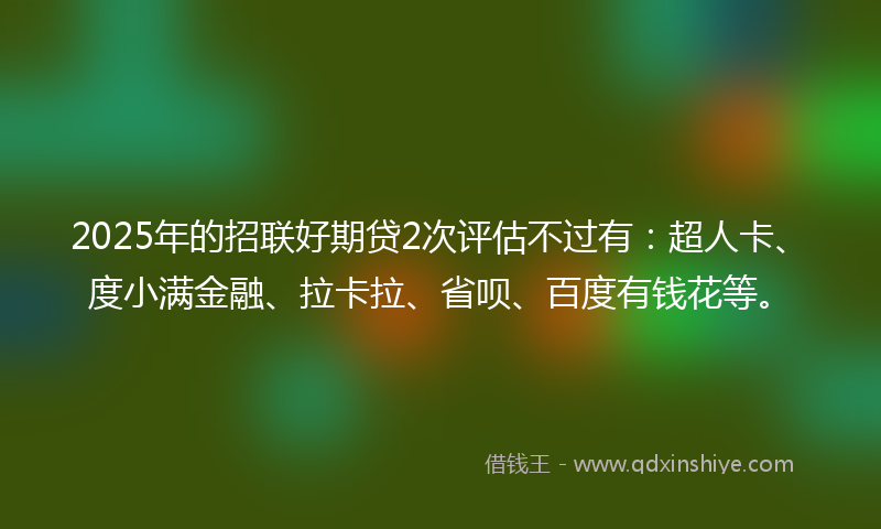 2025年的招联好期贷2次评估不过有：超人卡、度小满金融、拉卡拉、省呗、百度有钱花等。