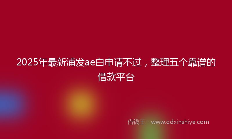 2025年最新浦发ae白申请不过，整理五个靠谱的借款平台