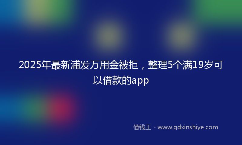 2025年最新浦发万用金被拒，整理5个满19岁可以借款的app