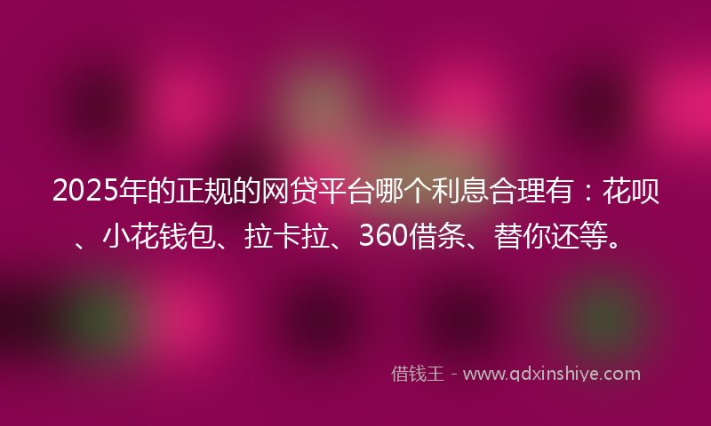 2025年的正规的网贷平台哪个利息合理有：花呗、小花钱包、拉卡拉、360借条、替你还等。