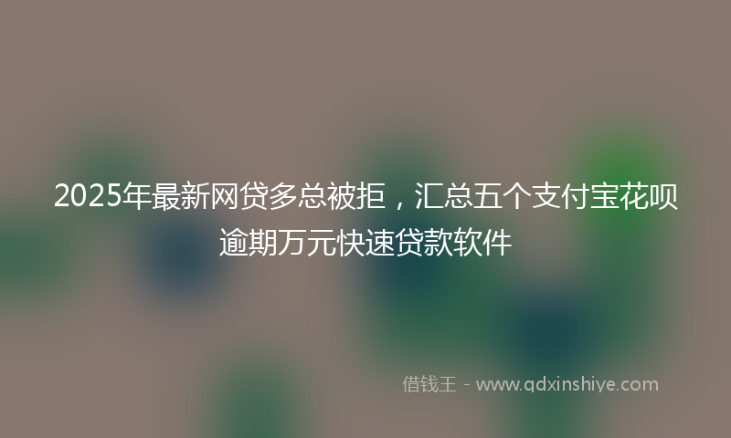 2025年最新网贷多总被拒，汇总五个支付宝花呗逾期万元快速贷款软件