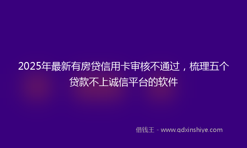 2025年最新有房贷信用卡审核不通过，梳理五个贷款不上诚信平台的软件