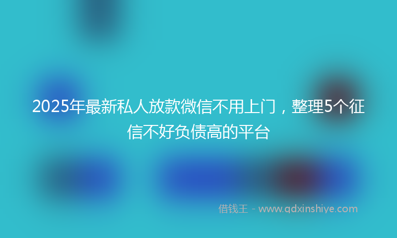 2025年最新私人放款微信不用上门，整理5个征信不好负债高的平台