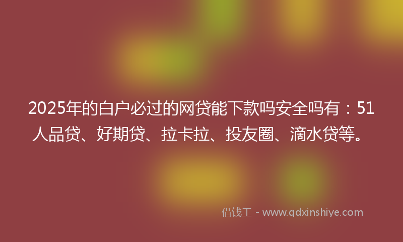 2025年的白户必过的网贷能下款吗安全吗有：51人品贷、好期贷、拉卡拉、投友圈、滴水贷等。