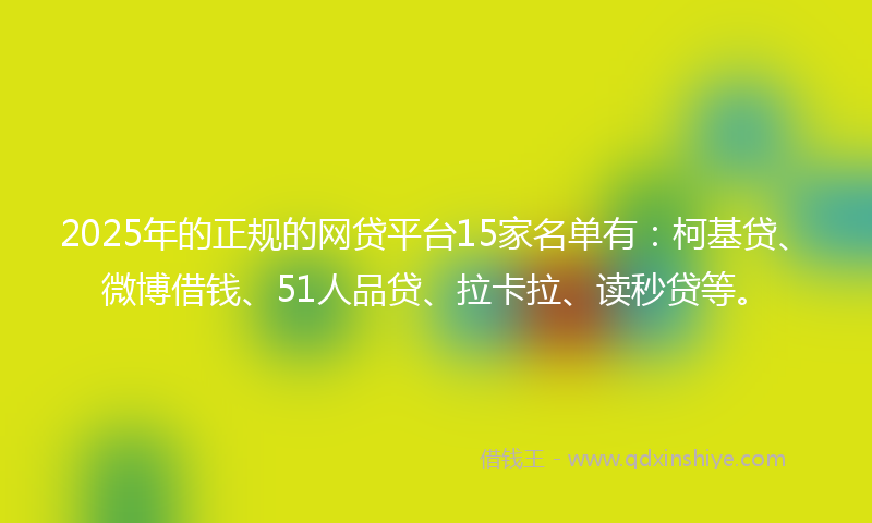 2025年的正规的网贷平台15家名单有：柯基贷、微博借钱、51人品贷、拉卡拉、读秒贷等。