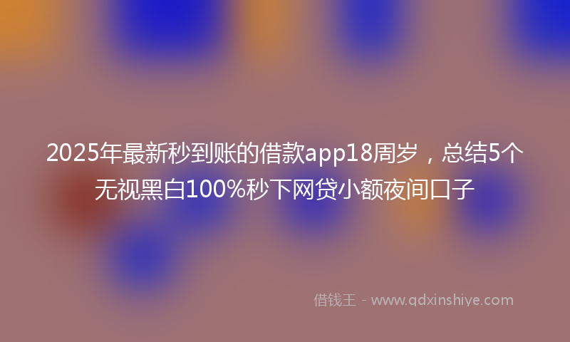 2025年最新秒到账的借款app18周岁，总结5个无视黑白100%秒下网贷小额夜间口子