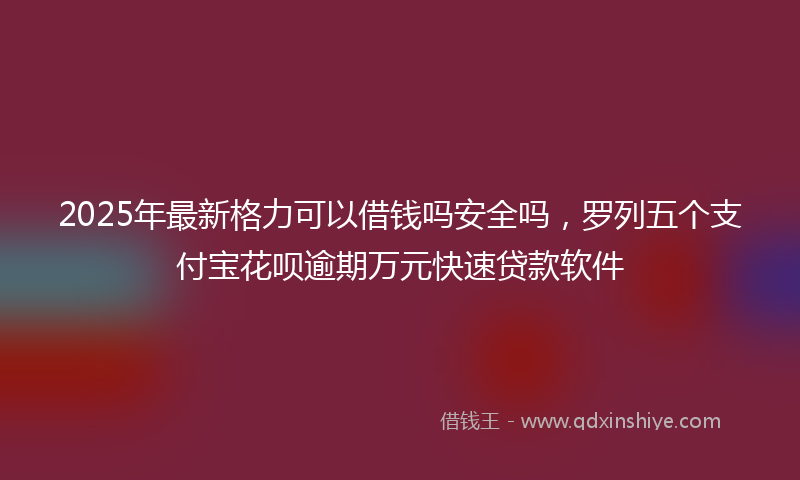 2025年最新格力可以借钱吗安全吗，罗列五个支付宝花呗逾期万元快速贷款软件