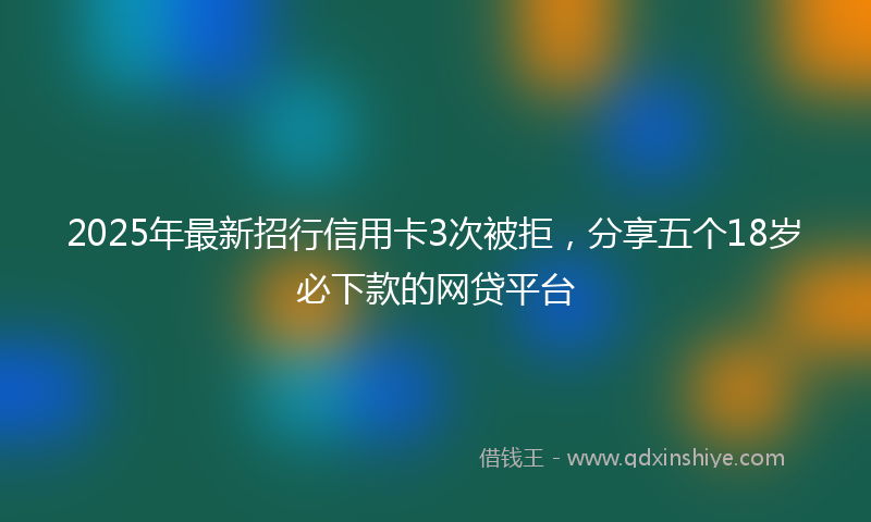2025年最新招行信用卡3次被拒，分享五个18岁必下款的网贷平台