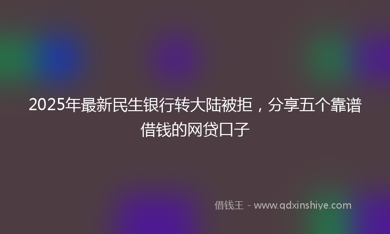 2025年最新民生银行转大陆被拒，分享五个靠谱借钱的网贷口子