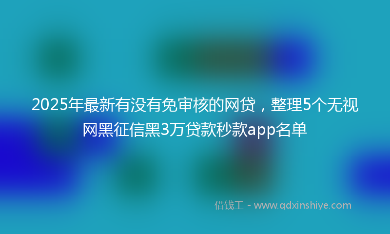 2025年最新有没有免审核的网贷，整理5个无视网黑征信黑3万贷款秒款app名单