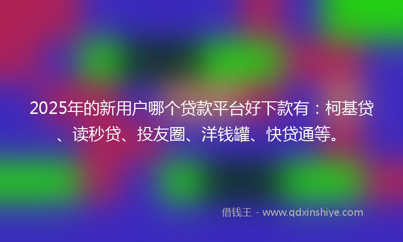2025年的新用户哪个贷款平台好下款有：柯基贷、读秒贷、投友圈、洋钱罐、快贷通等。