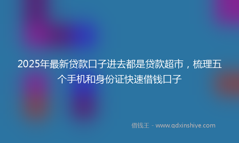 2025年最新贷款口子进去都是贷款超市，梳理五个手机和身份证快速借钱口子