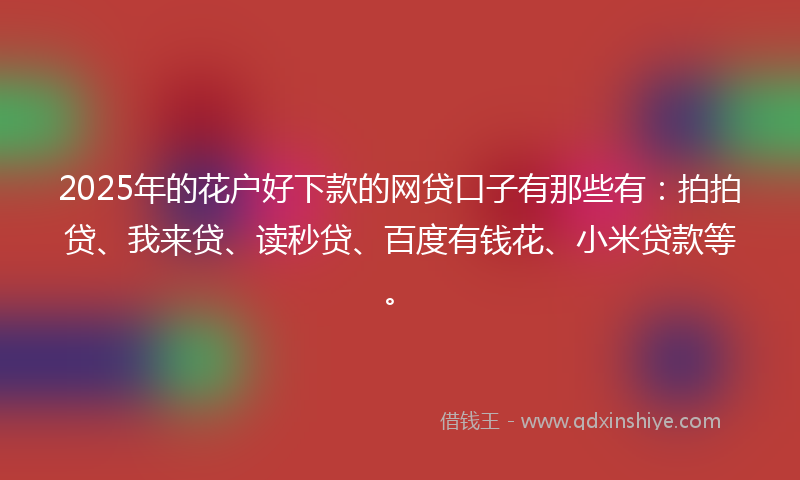 2025年的花户好下款的网贷口子有那些有：拍拍贷、我来贷、读秒贷、百度有钱花、小米贷款等。