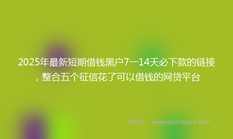 2025年最新短期借钱黑户7一14天必下款的链接，整合五个征信花了可以借钱的网贷平台