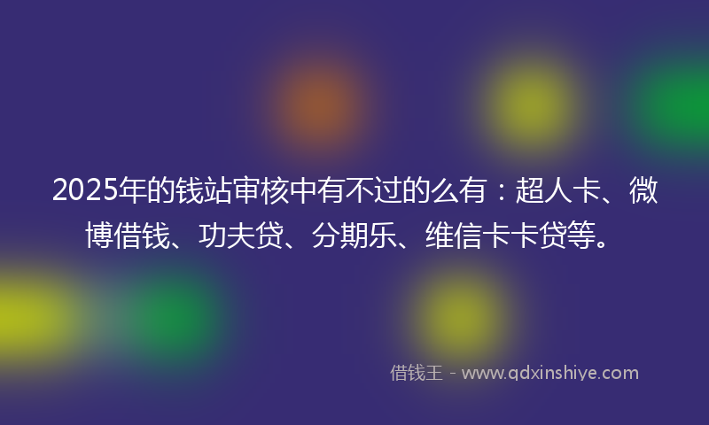 2025年的钱站审核中有不过的么有：超人卡、微博借钱、功夫贷、分期乐、维信卡卡贷等。