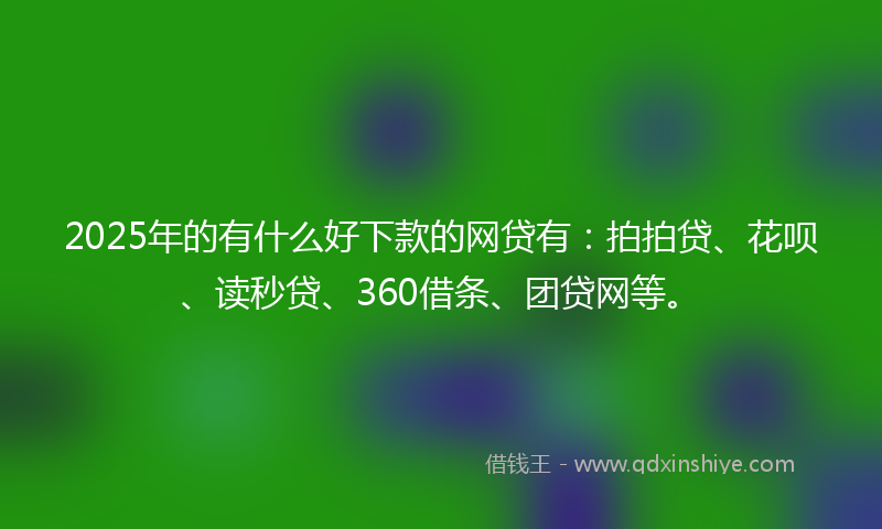 2025年的有什么好下款的网贷有：拍拍贷、花呗、读秒贷、360借条、团贷网等。
