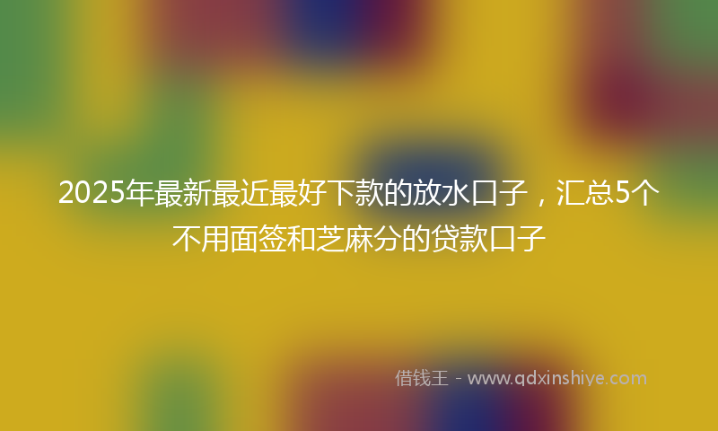 2025年最新最近最好下款的放水口子，汇总5个不用面签和芝麻分的贷款口子