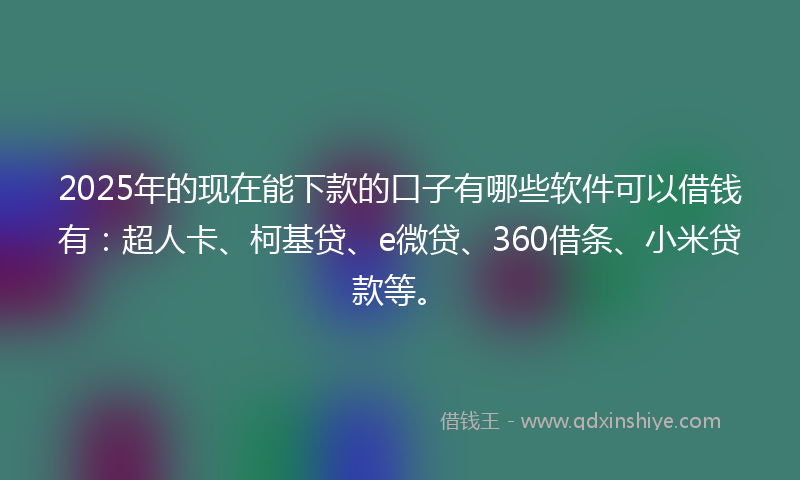 2025年的现在能下款的口子有哪些软件可以借钱有：超人卡、柯基贷、e微贷、360借条、小米贷款等。