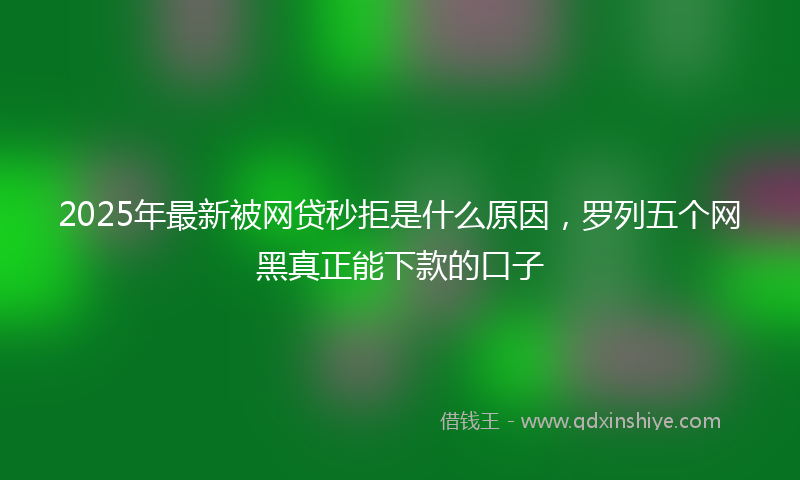 2025年最新被网贷秒拒是什么原因，罗列五个网黑真正能下款的口子