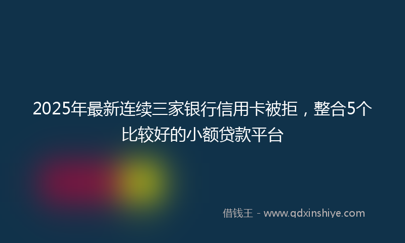 2025年最新连续三家银行信用卡被拒，整合5个比较好的小额贷款平台
