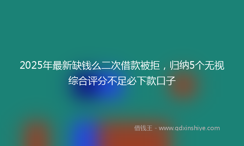 2025年最新缺钱么二次借款被拒，归纳5个无视综合评分不足必下款口子