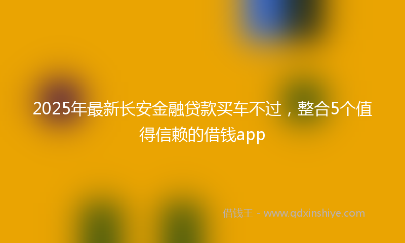 2025年最新长安金融贷款买车不过，整合5个值得信赖的借钱app
