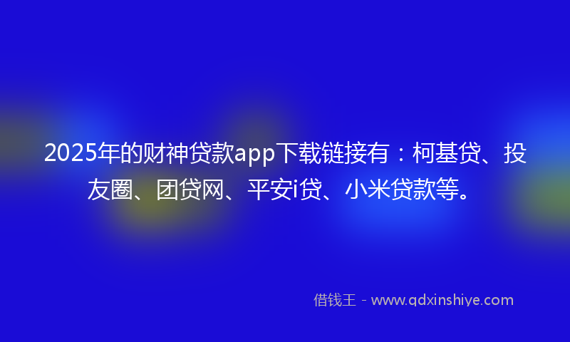 2025年的财神贷款app下载链接有：柯基贷、投友圈、团贷网、平安i贷、小米贷款等。