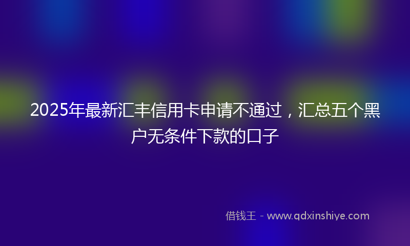 2025年最新汇丰信用卡申请不通过，汇总五个黑户无条件下款的口子