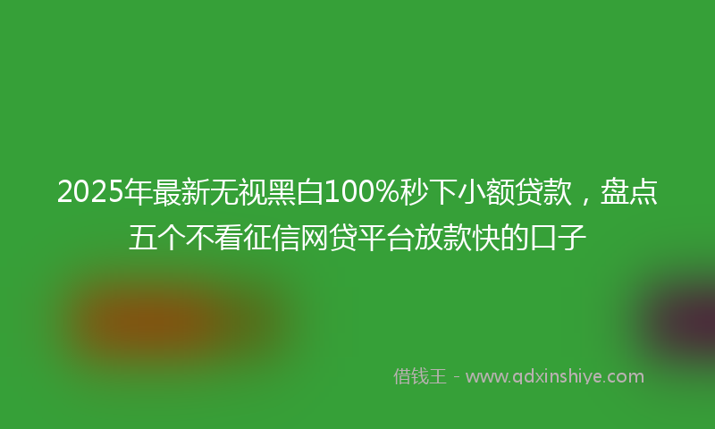 2025年最新无视黑白100%秒下小额贷款，盘点五个不看征信网贷平台放款快的口子